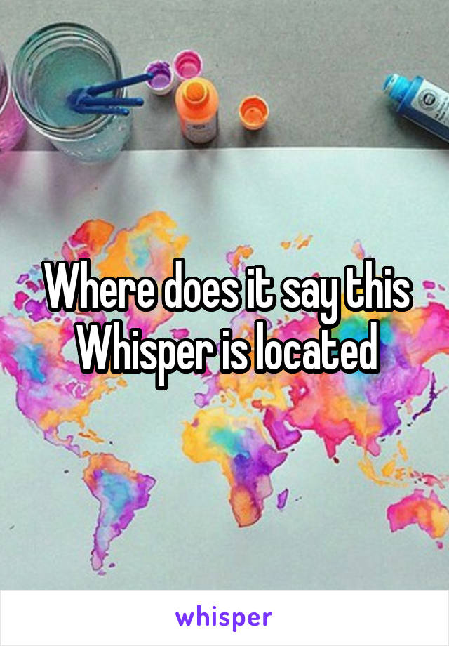 Where does it say this Whisper is located