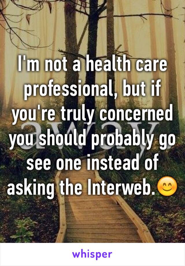 I'm not a health care professional, but if you're truly concerned you should probably go see one instead of asking the Interweb.😊