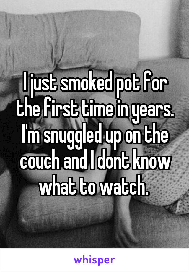 I just smoked pot for the first time in years. I'm snuggled up on the couch and I dont know what to watch. 