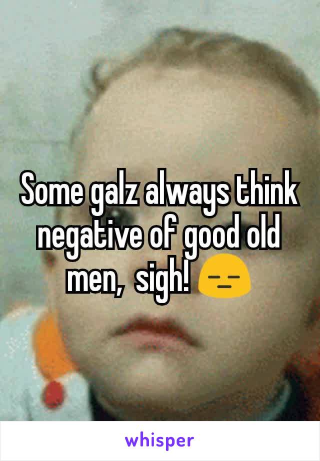 Some galz always think negative of good old men,  sigh! 😑