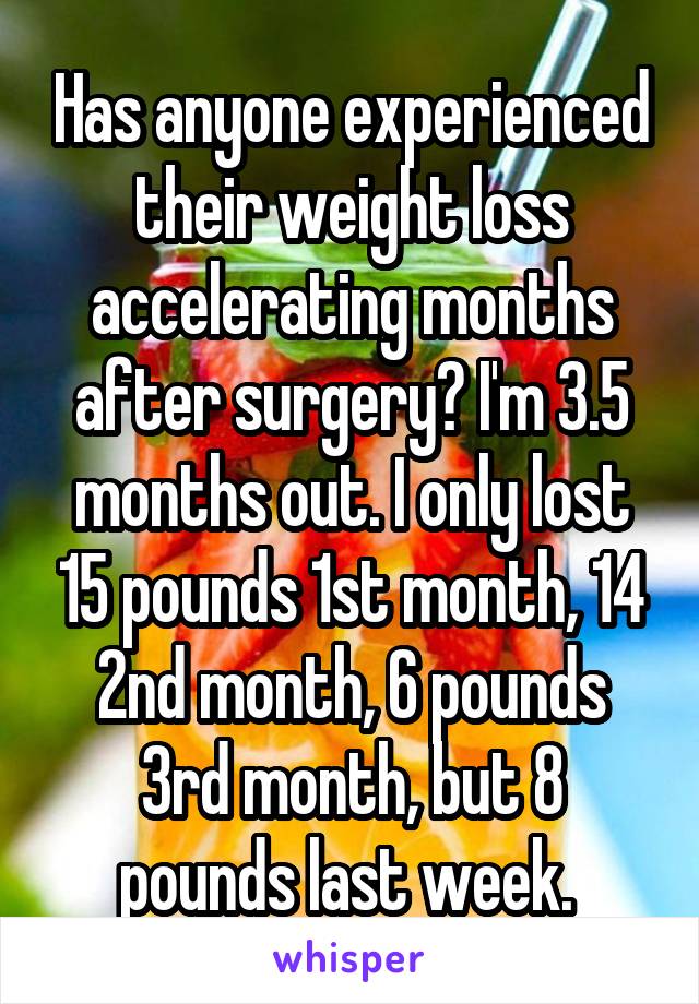 Has anyone experienced their weight loss accelerating months after surgery? I'm 3.5 months out. I only lost 15 pounds 1st month, 14 2nd month, 6 pounds 3rd month, but 8 pounds last week. 