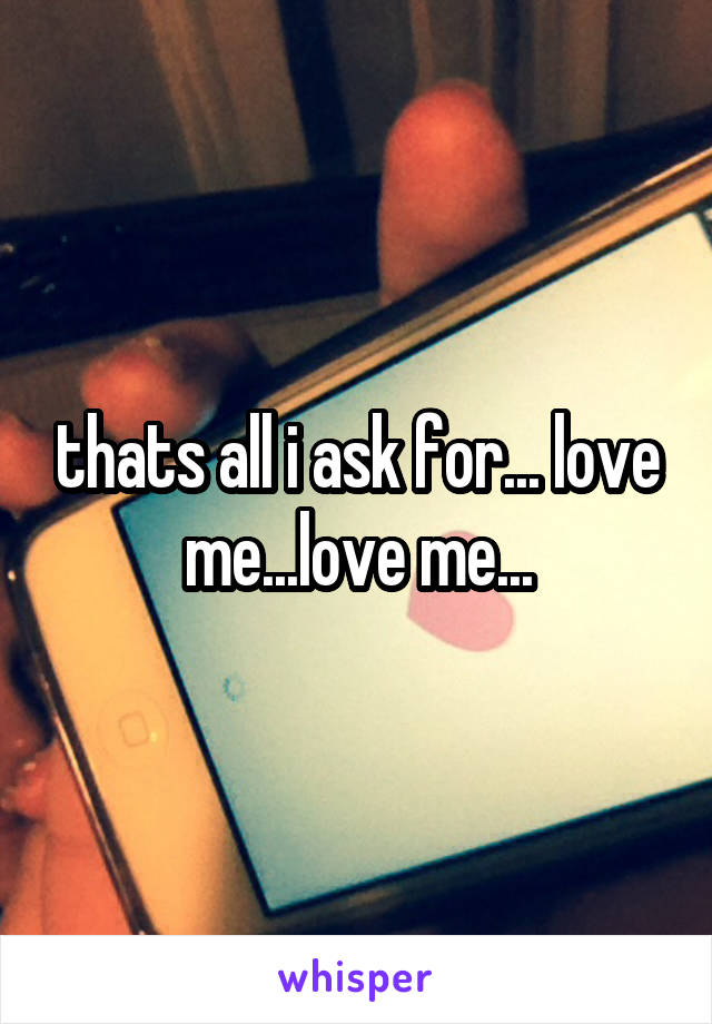 thats all i ask for... love me...love me...