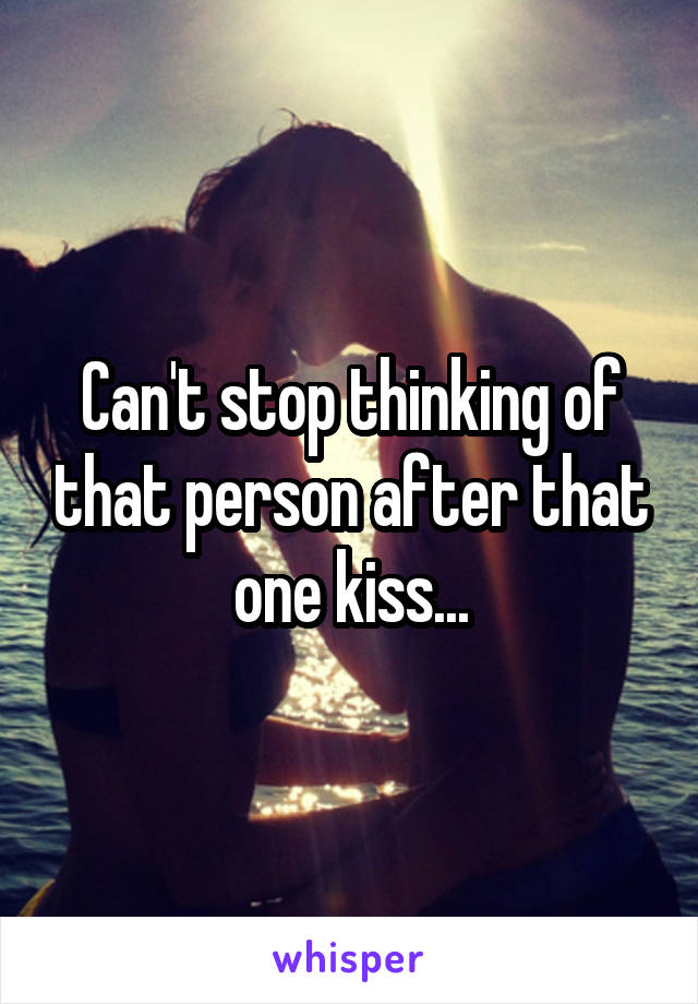 Can't stop thinking of that person after that one kiss...