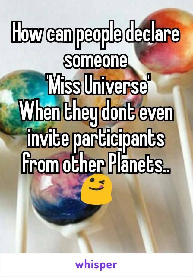 How can people declare someone
 'Miss Universe'
When they dont even invite participants from other Planets..
😋