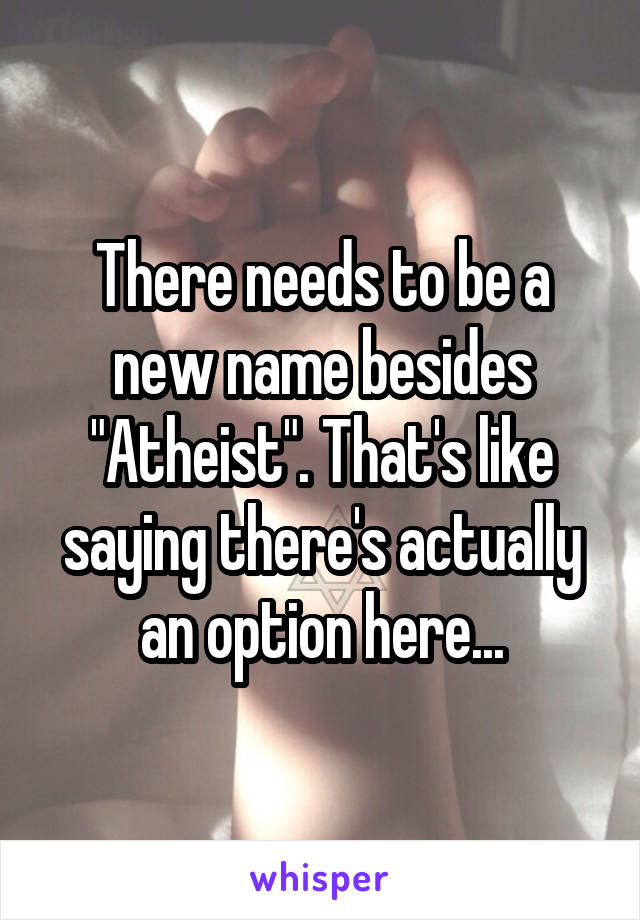 There needs to be a new name besides "Atheist". That's like saying there's actually an option here...