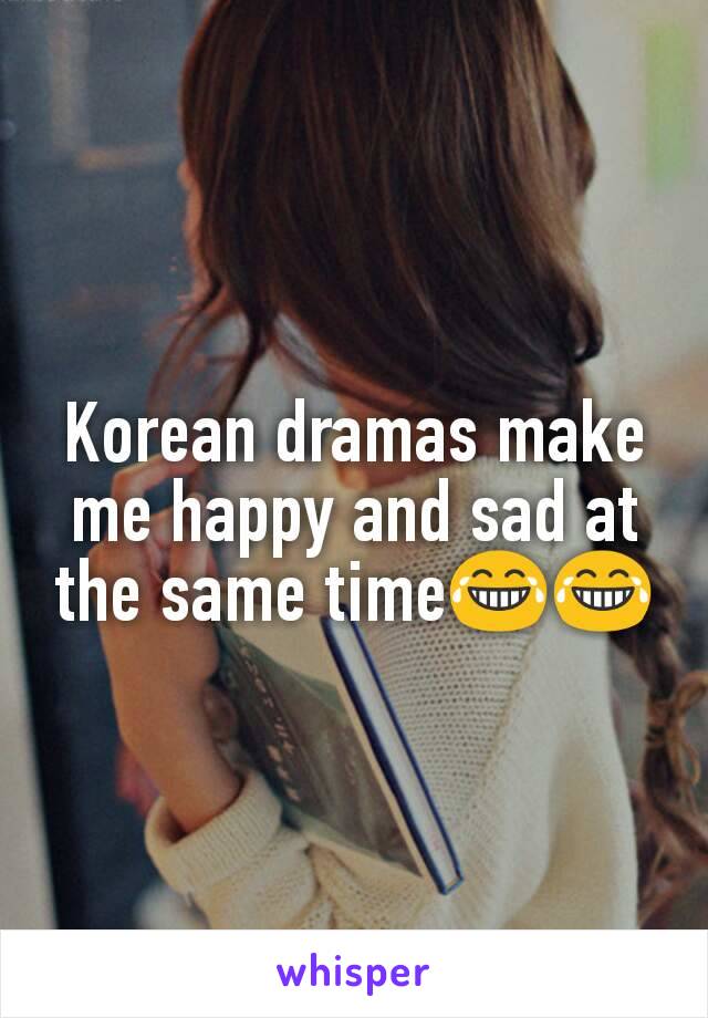 Korean dramas make me happy and sad at the same time😂😂