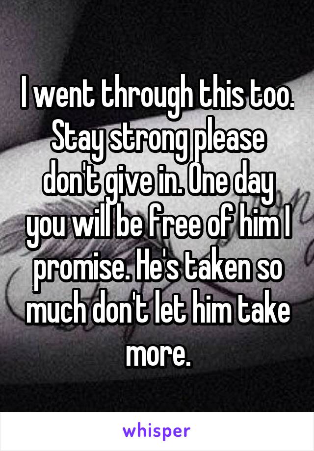 I went through this too. Stay strong please don't give in. One day you will be free of him I promise. He's taken so much don't let him take more.