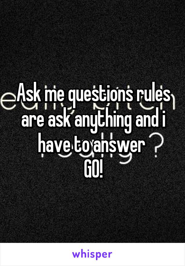 Ask me questions rules are ask anything and i have to answer 
GO!