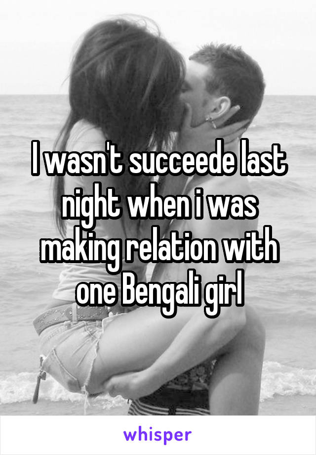 I wasn't succeede last night when i was making relation with one Bengali girl