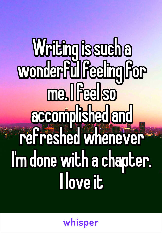 Writing is such a wonderful feeling for me. I feel so accomplished and refreshed whenever I'm done with a chapter. I love it