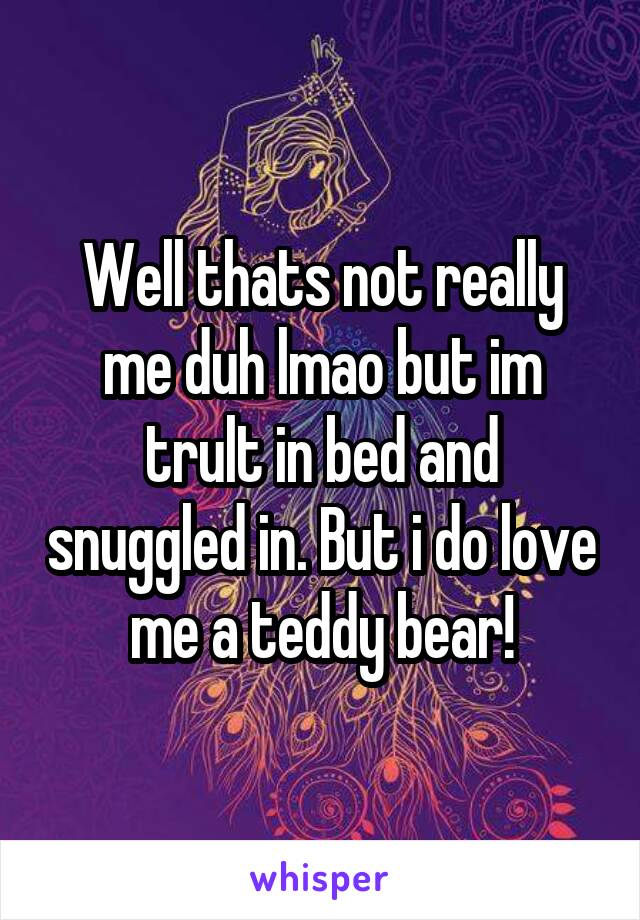 Well thats not really me duh lmao but im trult in bed and snuggled in. But i do love me a teddy bear!