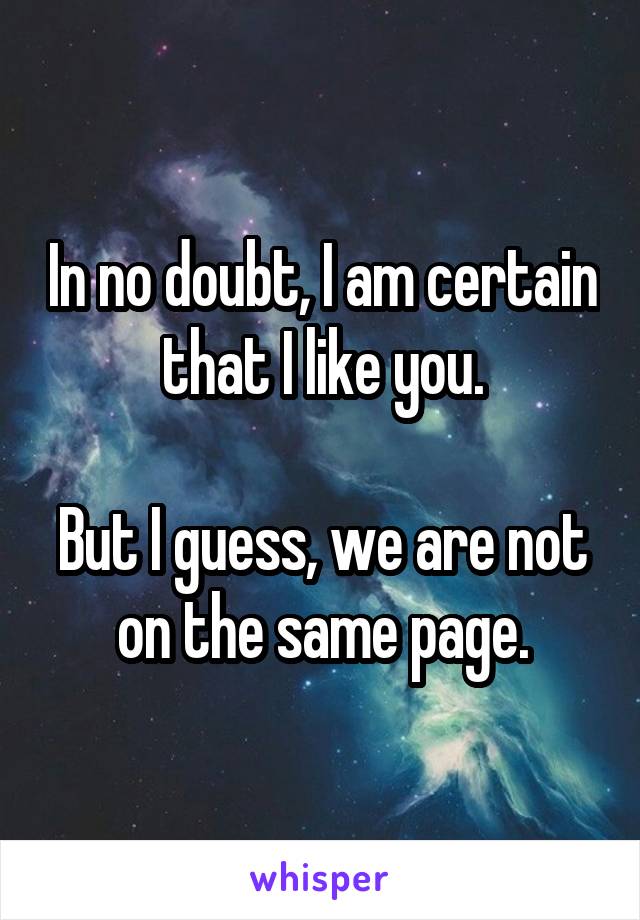 In no doubt, I am certain that I like you.

But I guess, we are not on the same page.