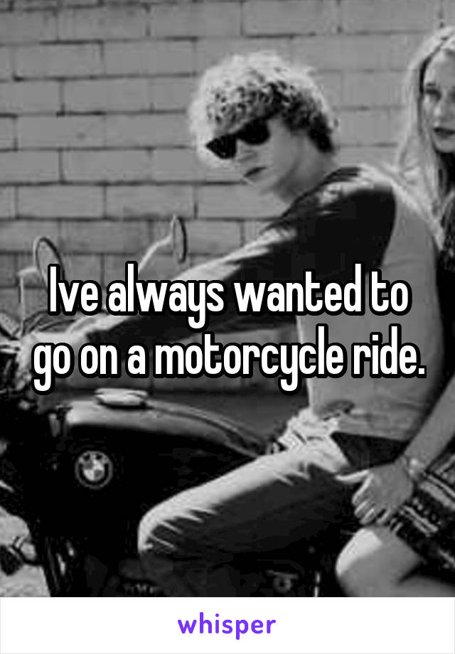 Ive always wanted to go on a motorcycle ride.