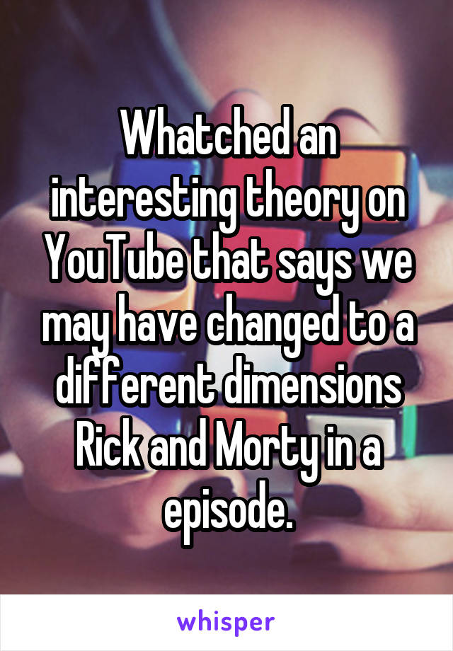 Whatched an interesting theory on YouTube that says we may have changed to a different dimensions Rick and Morty in a episode.