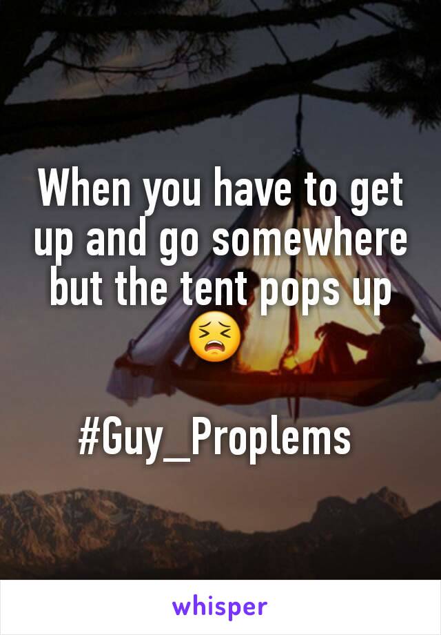 When you have to get up and go somewhere but the tent pops up 😣 

#Guy_Proplems 