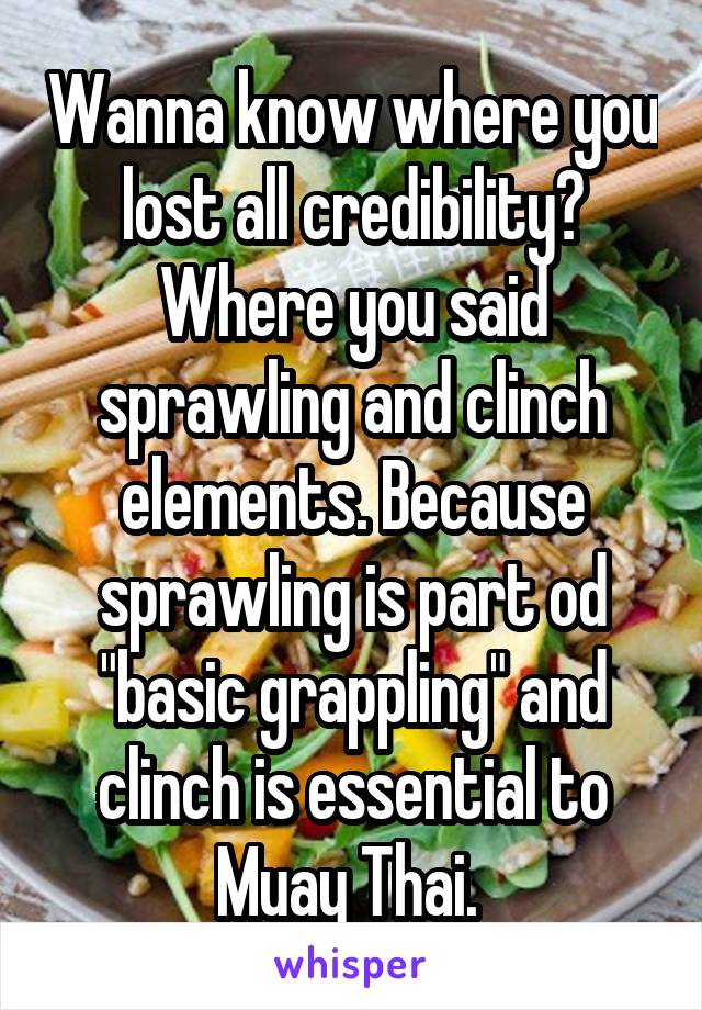 Wanna know where you lost all credibility? Where you said sprawling and clinch elements. Because sprawling is part od "basic grappling" and clinch is essential to Muay Thai. 