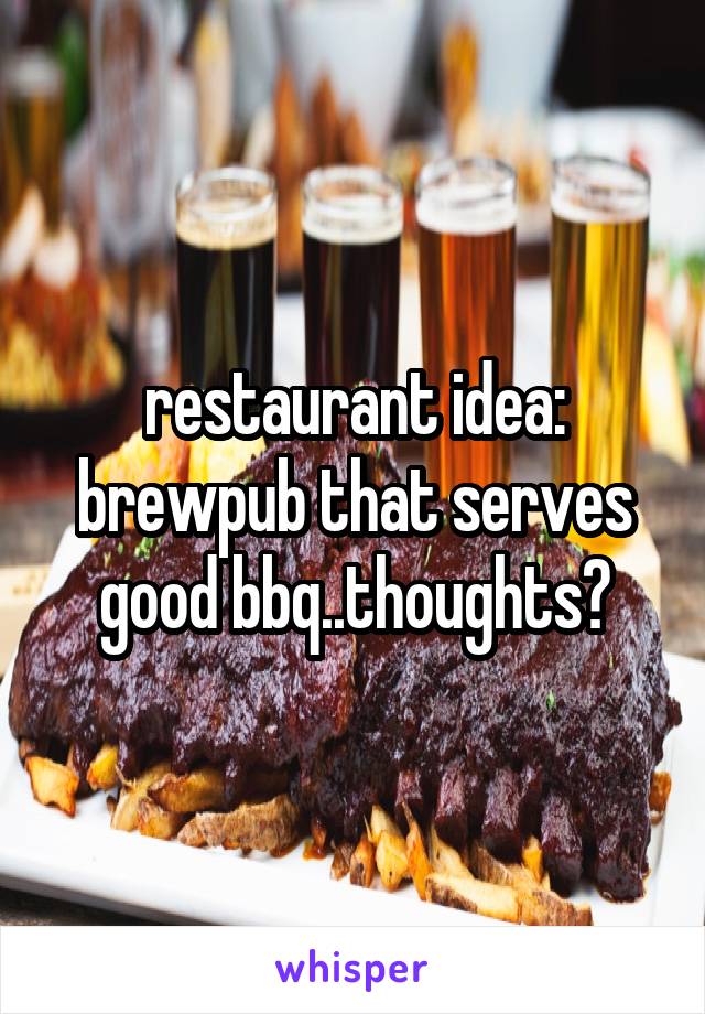 restaurant idea: brewpub that serves good bbq..thoughts?