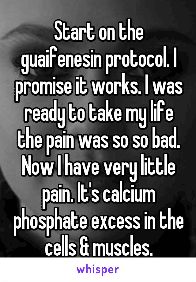 Start on the guaifenesin protocol. I promise it works. I was ready to take my life the pain was so so bad. Now I have very little pain. It's calcium phosphate excess in the cells & muscles.