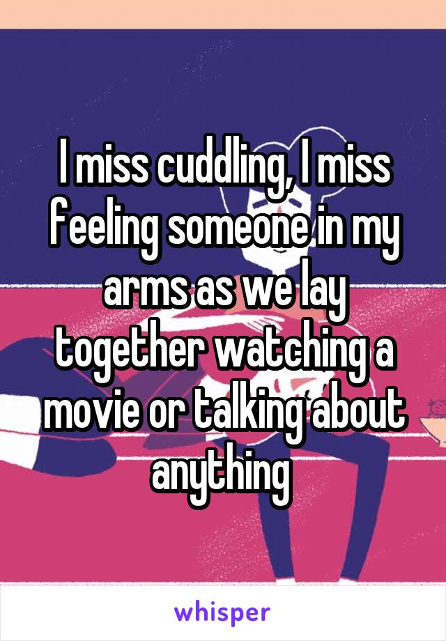 I miss cuddling, I miss feeling someone in my arms as we lay together watching a movie or talking about anything 