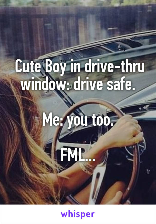  Cute Boy in drive-thru window: drive safe.

Me: you too.

FML...