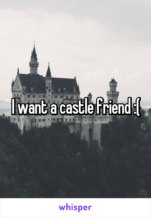 I want a castle friend :(