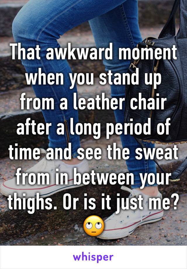 That awkward moment when you stand up from a leather chair after a long period of time and see the sweat from in between your thighs. Or is it just me? 🙄