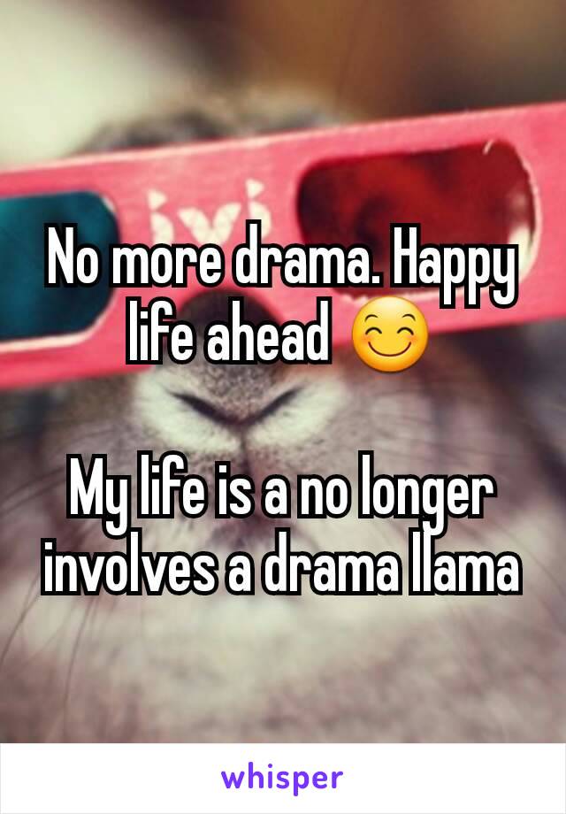 No more drama. Happy life ahead 😊

My life is a no longer involves a drama llama