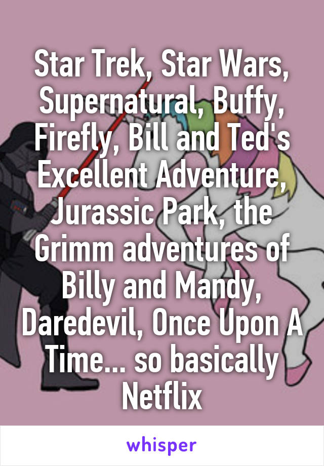 Star Trek, Star Wars, Supernatural, Buffy, Firefly, Bill and Ted's Excellent Adventure, Jurassic Park, the Grimm adventures of Billy and Mandy, Daredevil, Once Upon A Time... so basically Netflix