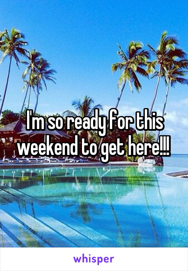 I'm so ready for this weekend to get here!!! 