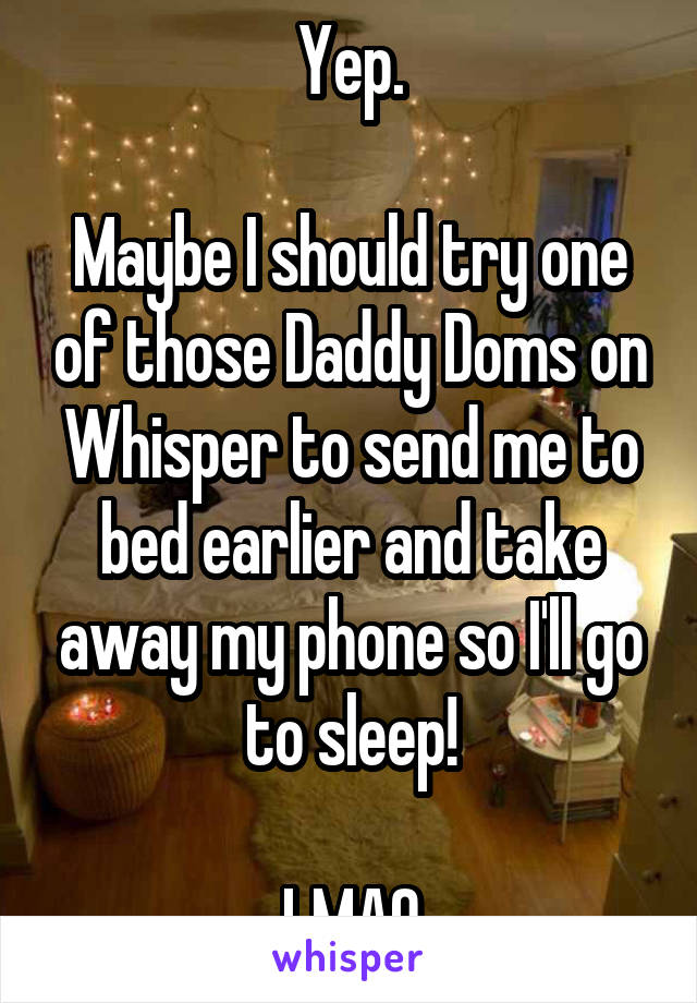 Yep.

Maybe I should try one of those Daddy Doms on Whisper to send me to bed earlier and take away my phone so I'll go to sleep!

LMAO