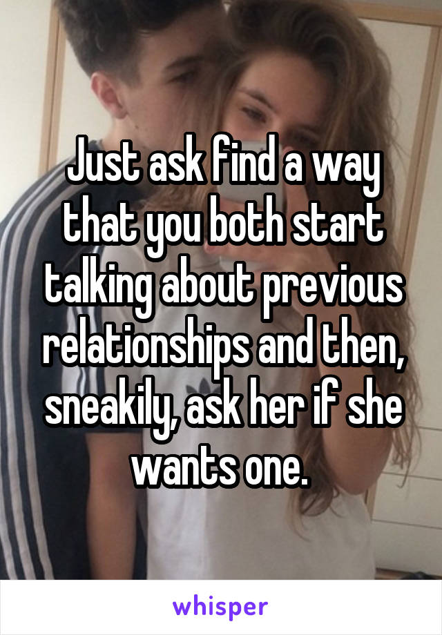 Just ask find a way that you both start talking about previous relationships and then, sneakily, ask her if she wants one. 