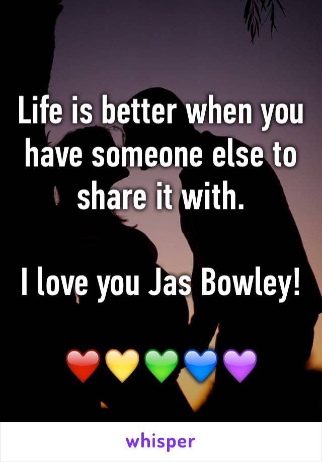 Life is better when you have someone else to share it with. 

I love you Jas Bowley!

❤️💛💚💙💜