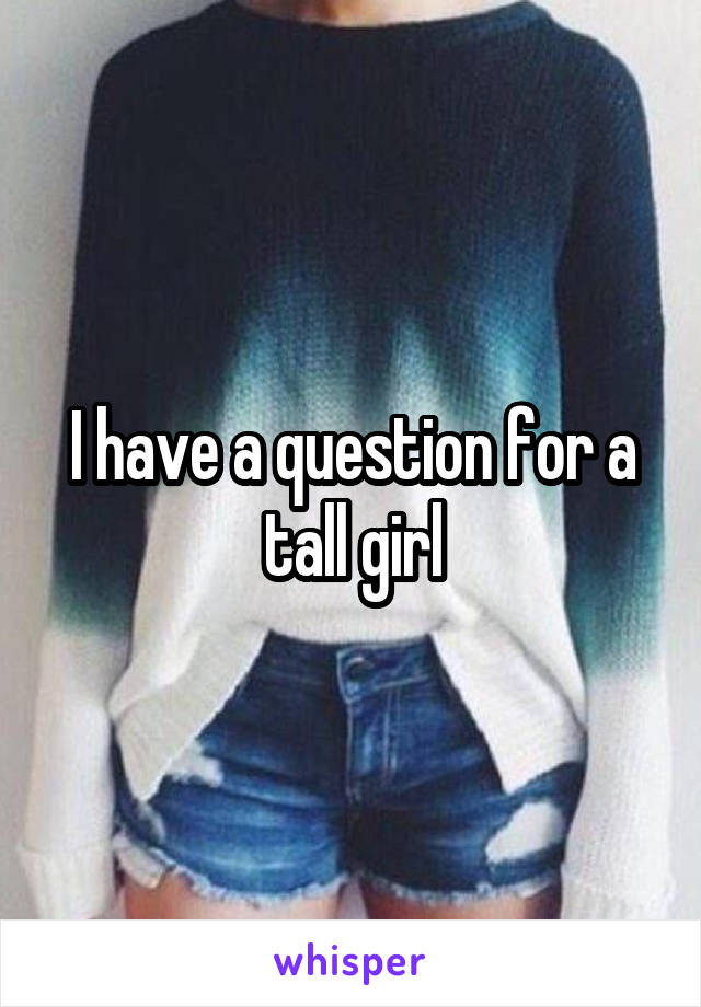 I have a question for a tall girl