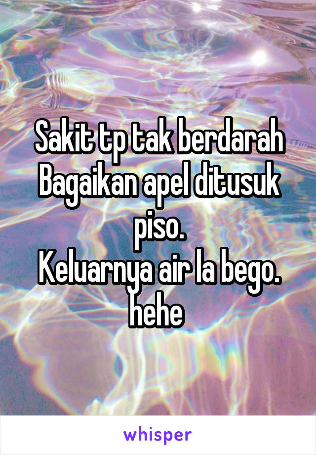 Sakit tp tak berdarah
Bagaikan apel ditusuk piso.
Keluarnya air la bego. hehe 