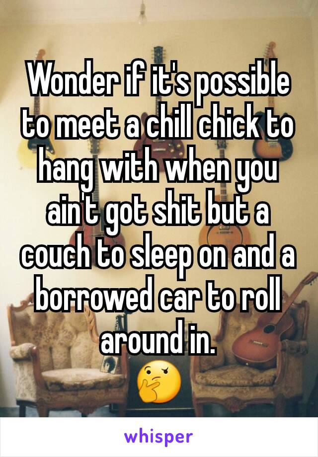 Wonder if it's possible to meet a chill chick to hang with when you ain't got shit but a couch to sleep on and a borrowed car to roll around in.
🤔