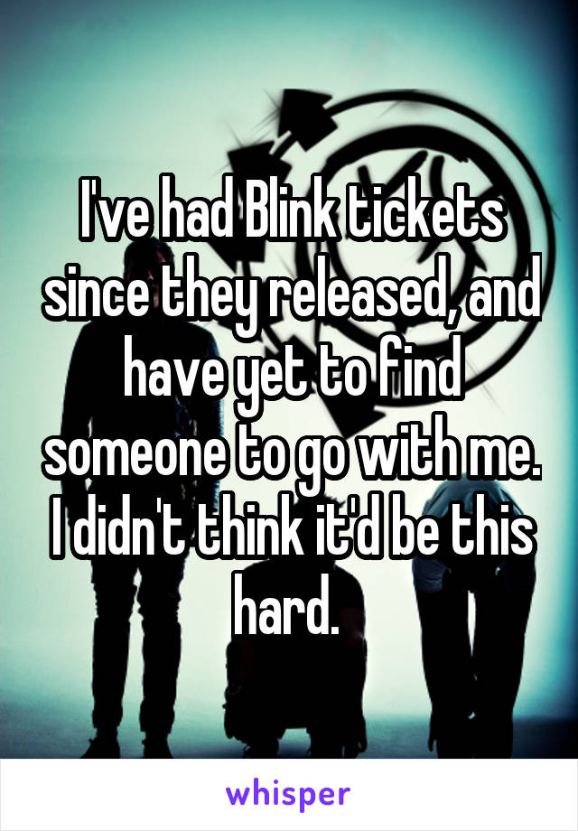 I've had Blink tickets since they released, and have yet to find someone to go with me. I didn't think it'd be this hard. 