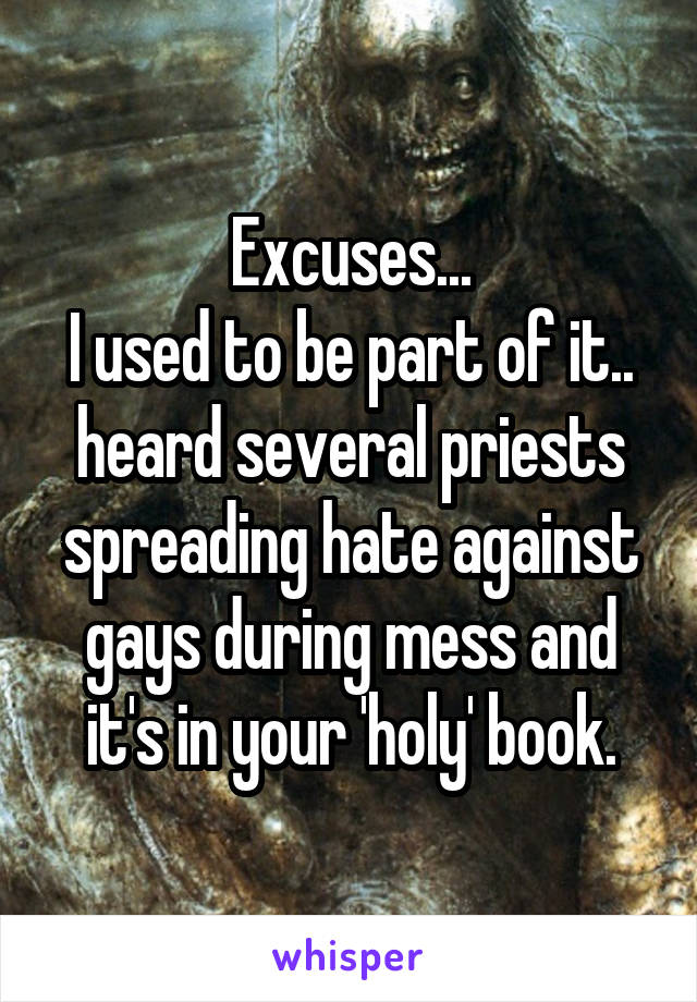 Excuses...
I used to be part of it..
heard several priests spreading hate against gays during mess and it's in your 'holy' book.