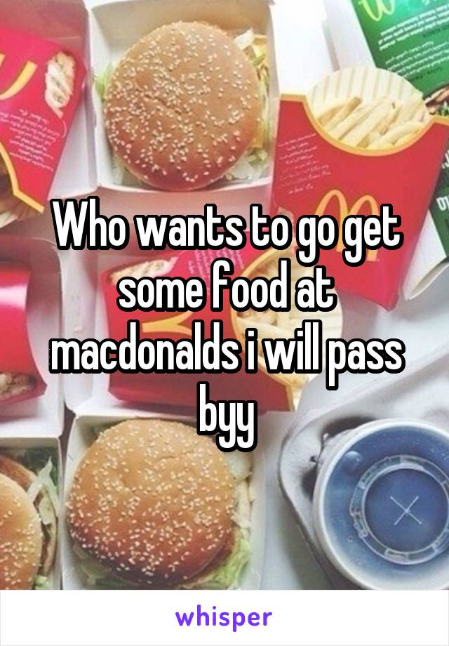 Who wants to go get some food at macdonalds i will pass byy