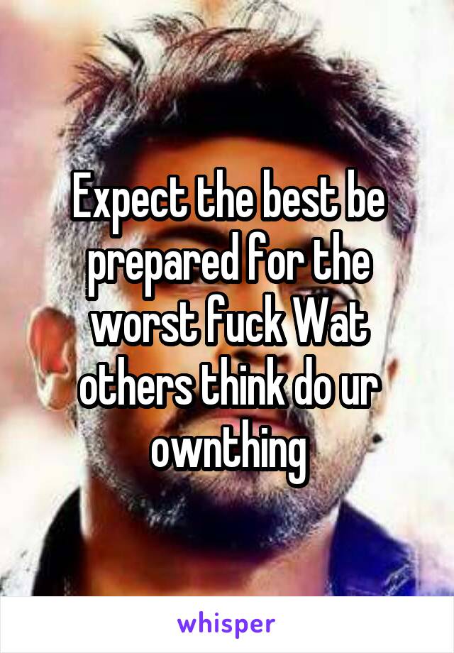 Expect the best be prepared for the worst fuck Wat others think do ur ownthing