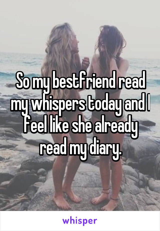 So my bestfriend read my whispers today and I feel like she already read my diary.