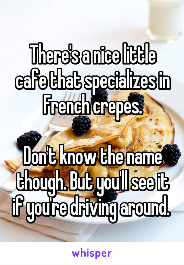 There's a nice little cafe that specializes in French crepes.

Don't know the name though. But you'll see it if you're driving around. 