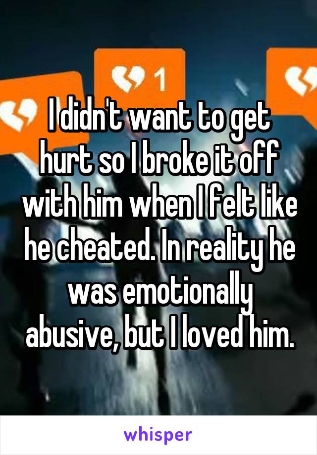 I didn't want to get hurt so I broke it off with him when I felt like he cheated. In reality he was emotionally abusive, but I loved him.