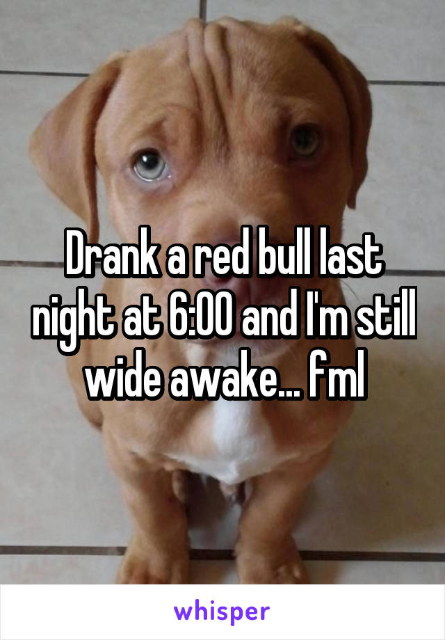 Drank a red bull last night at 6:00 and I'm still wide awake... fml