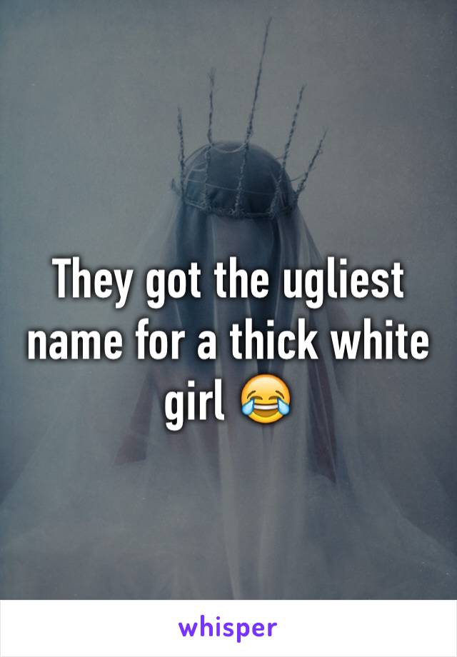 They got the ugliest name for a thick white girl 😂