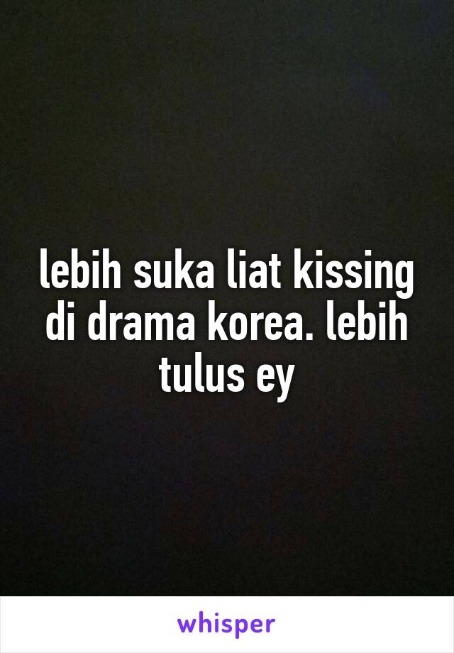 lebih suka liat kissing di drama korea. lebih tulus ey