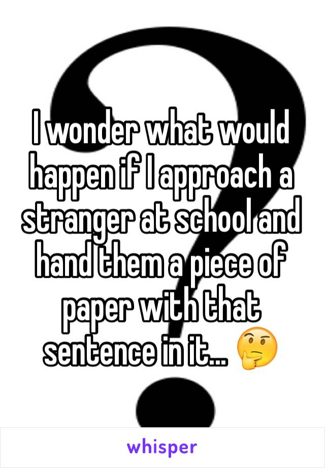 I wonder what would happen if I approach a stranger at school and hand them a piece of paper with that sentence in it... 🤔