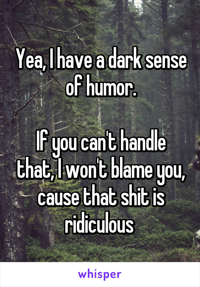 Yea, I have a dark sense of humor.

If you can't handle that, I won't blame you, cause that shit is ridiculous 