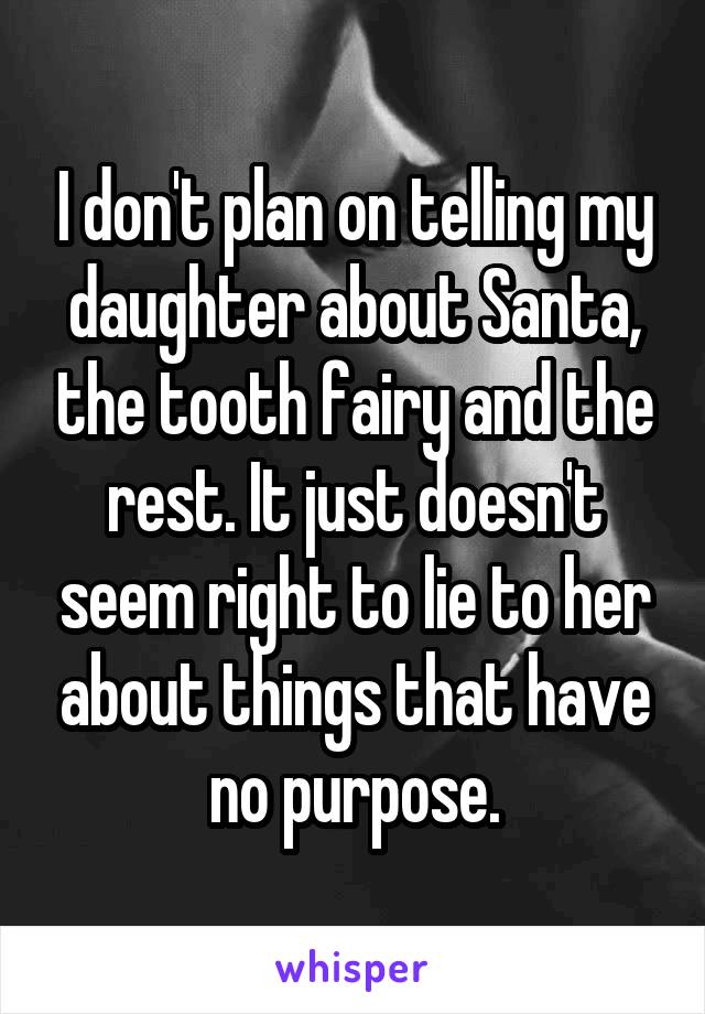 I don't plan on telling my daughter about Santa, the tooth fairy and the rest. It just doesn't seem right to lie to her about things that have no purpose.