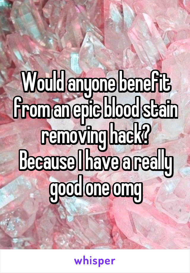 Would anyone benefit from an epic blood stain removing hack? Because I have a really good one omg