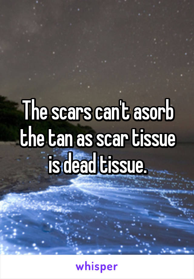 The scars can't asorb the tan as scar tissue is dead tissue.